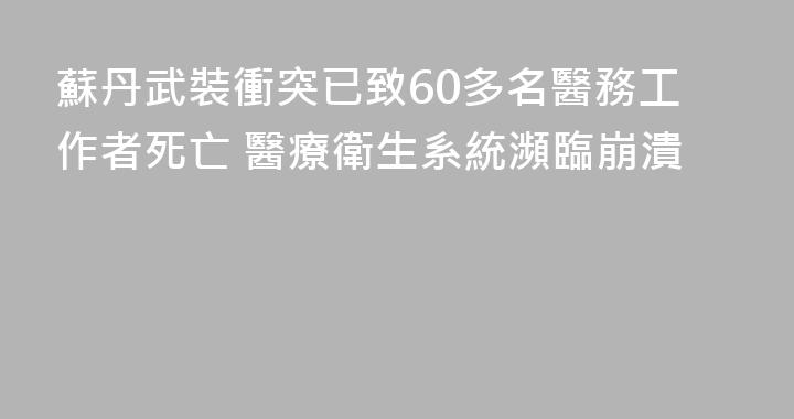 蘇丹武裝衝突已致60多名醫務工作者死亡 醫療衛生系統瀕臨崩潰