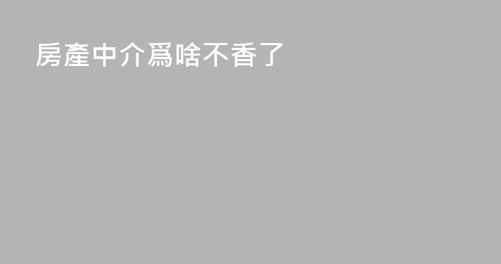 房產中介爲啥不香了