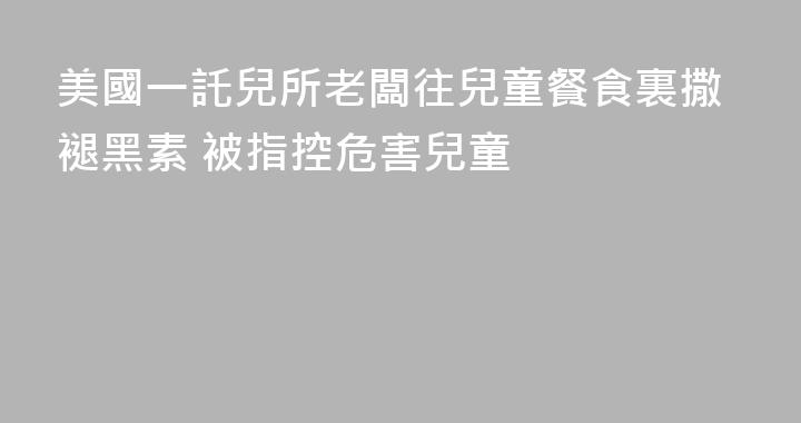 美國一託兒所老闆往兒童餐食裏撒褪黑素 被指控危害兒童