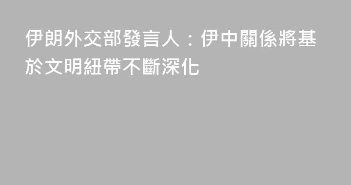 伊朗外交部發言人：伊中關係將基於文明紐帶不斷深化