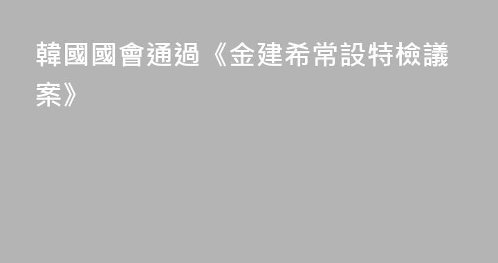 韓國國會通過《金建希常設特檢議案》