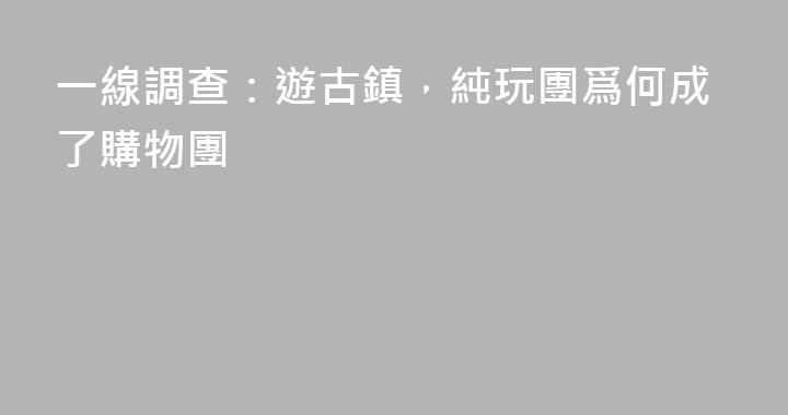 一線調查：遊古鎮，純玩團爲何成了購物團