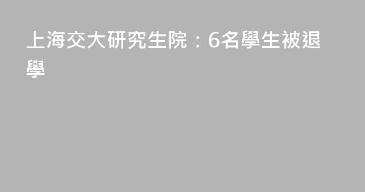 上海交大研究生院：6名學生被退學
