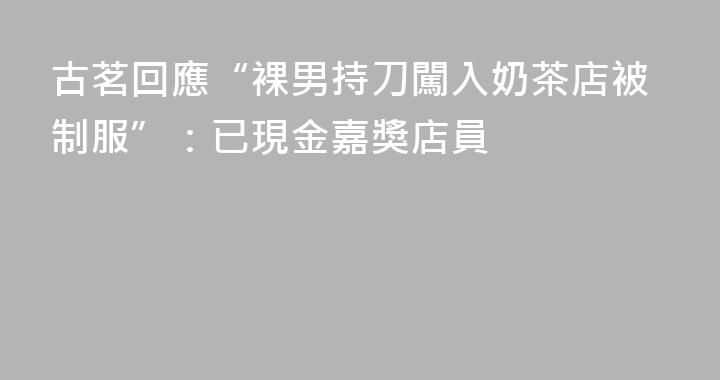 古茗回應“裸男持刀闖入奶茶店被制服”：已現金嘉獎店員