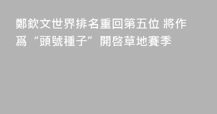 鄭欽文世界排名重回第五位 將作爲“頭號種子”開啓草地賽季