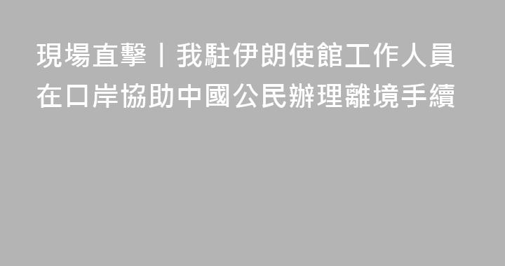 現場直擊丨我駐伊朗使館工作人員在口岸協助中國公民辦理離境手續