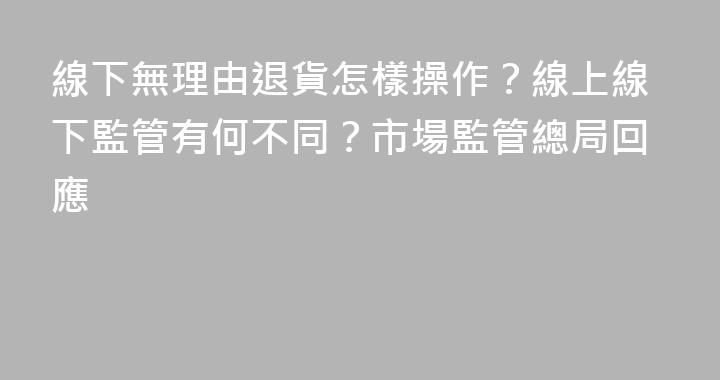 線下無理由退貨怎樣操作？線上線下監管有何不同？市場監管總局回應
