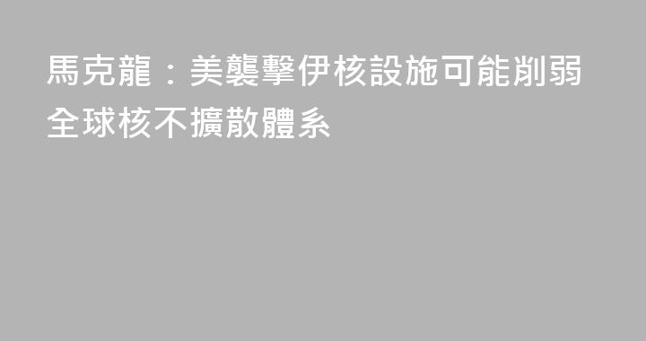 馬克龍：美襲擊伊核設施可能削弱全球核不擴散體系