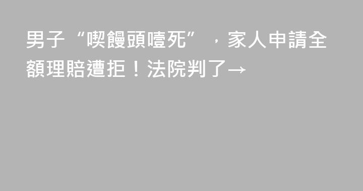 男子“喫饅頭噎死”，家人申請全額理賠遭拒！法院判了→
