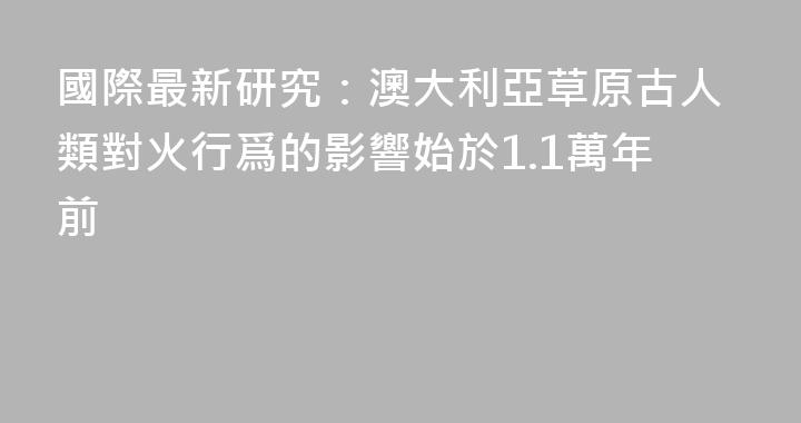 國際最新研究：澳大利亞草原古人類對火行爲的影響始於1.1萬年前