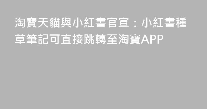 淘寶天貓與小紅書官宣：小紅書種草筆記可直接跳轉至淘寶APP