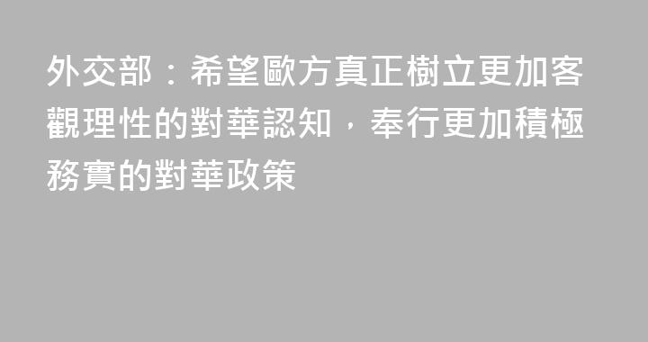 外交部：希望歐方真正樹立更加客觀理性的對華認知，奉行更加積極務實的對華政策