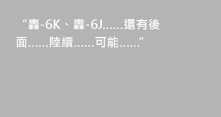 “轟-6K、轟-6J……還有後面……陸續……可能……”