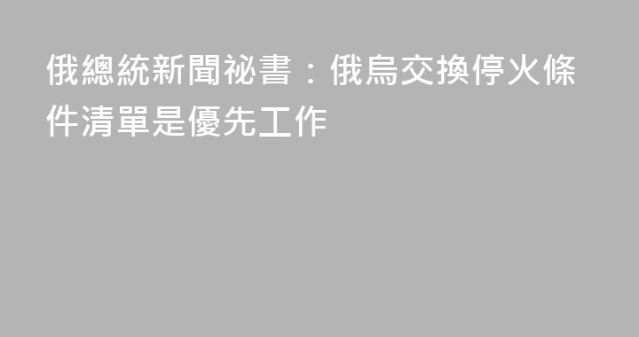 俄總統新聞祕書：俄烏交換停火條件清單是優先工作