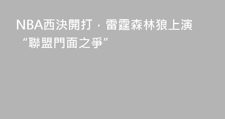 NBA西決開打，雷霆森林狼上演“聯盟門面之爭”