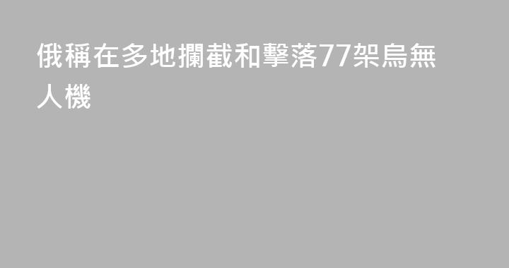 俄稱在多地攔截和擊落77架烏無人機
