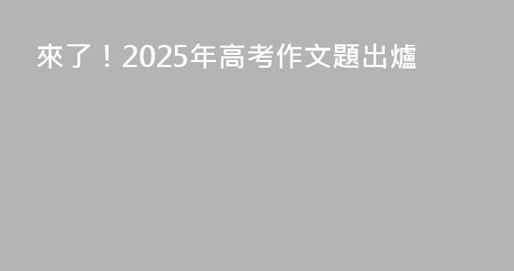 來了！2025年高考作文題出爐