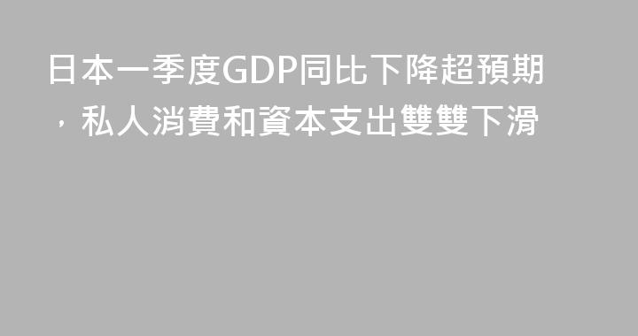 日本一季度GDP同比下降超預期，私人消費和資本支出雙雙下滑