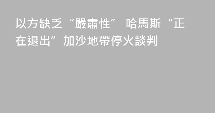 以方缺乏“嚴肅性” 哈馬斯“正在退出”加沙地帶停火談判