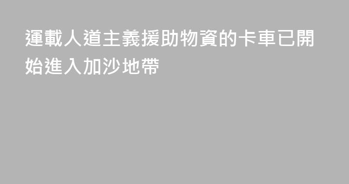 運載人道主義援助物資的卡車已開始進入加沙地帶