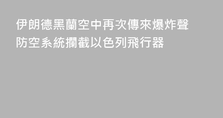 伊朗德黑蘭空中再次傳來爆炸聲 防空系統攔截以色列飛行器