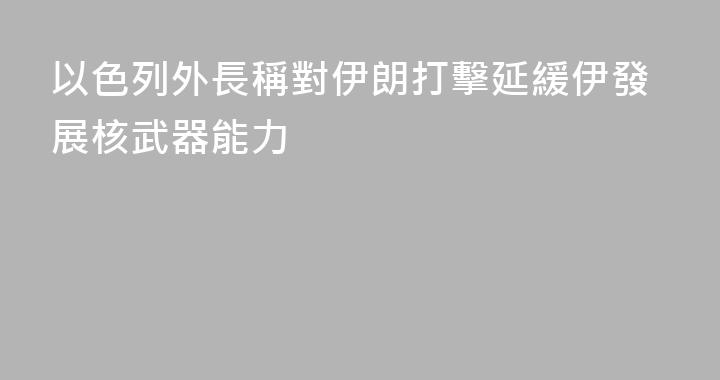以色列外長稱對伊朗打擊延緩伊發展核武器能力