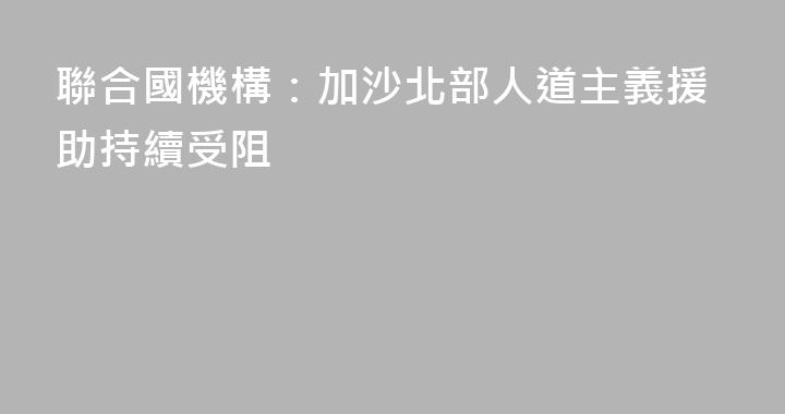 聯合國機構：加沙北部人道主義援助持續受阻