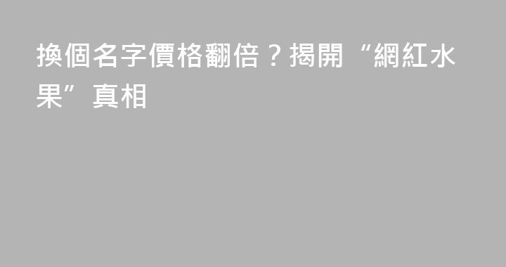 換個名字價格翻倍？揭開“網紅水果”真相