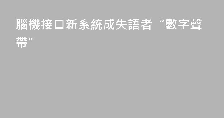 腦機接口新系統成失語者“數字聲帶”