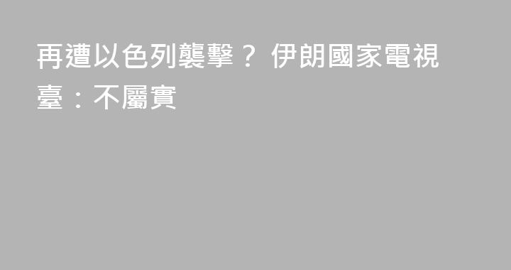 再遭以色列襲擊？ 伊朗國家電視臺：不屬實