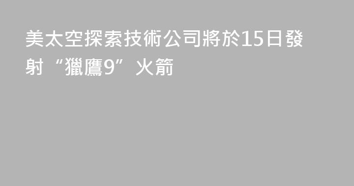 美太空探索技術公司將於15日發射“獵鷹9”火箭