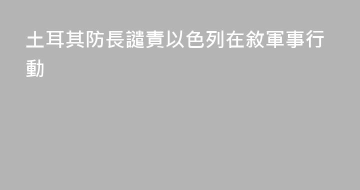 土耳其防長譴責以色列在敘軍事行動