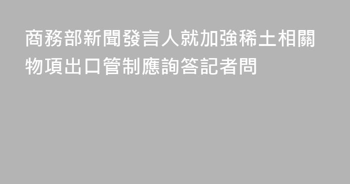 商務部新聞發言人就加強稀土相關物項出口管制應詢答記者問