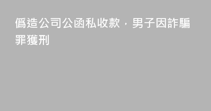 僞造公司公函私收款，男子因詐騙罪獲刑