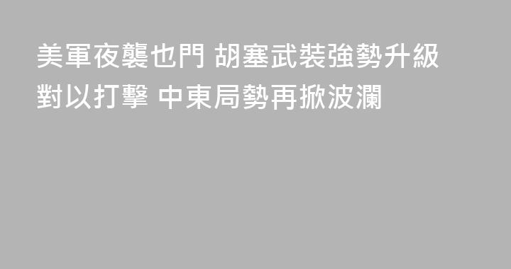 美軍夜襲也門 胡塞武裝強勢升級對以打擊 中東局勢再掀波瀾