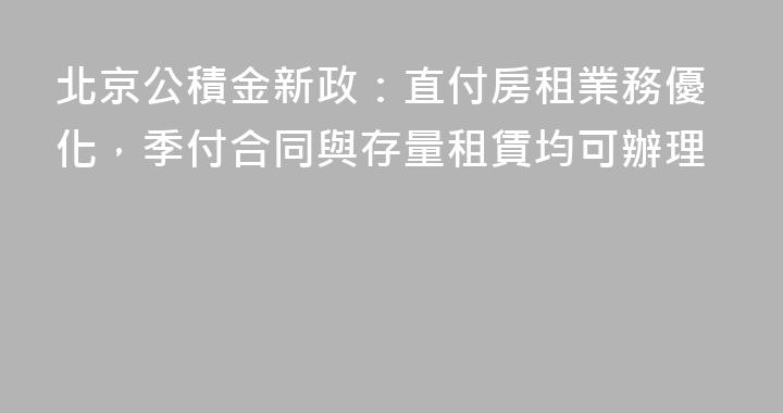 北京公積金新政：直付房租業務優化，季付合同與存量租賃均可辦理