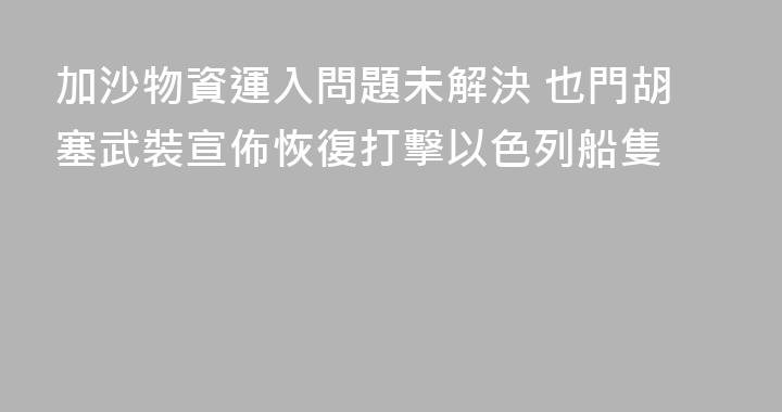 加沙物資運入問題未解決 也門胡塞武裝宣佈恢復打擊以色列船隻