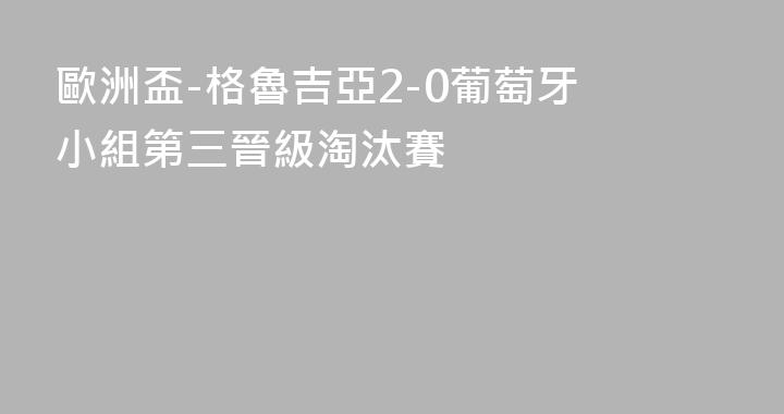 歐洲盃-格魯吉亞2-0葡萄牙 小組第三晉級淘汰賽