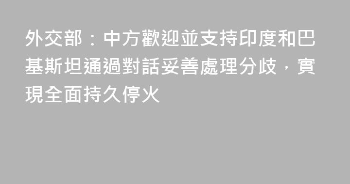 外交部：中方歡迎並支持印度和巴基斯坦通過對話妥善處理分歧，實現全面持久停火