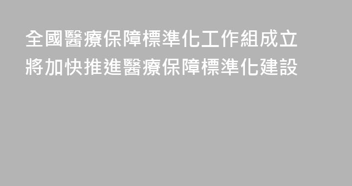 全國醫療保障標準化工作組成立 將加快推進醫療保障標準化建設