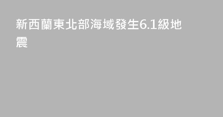 新西蘭東北部海域發生6.1級地震