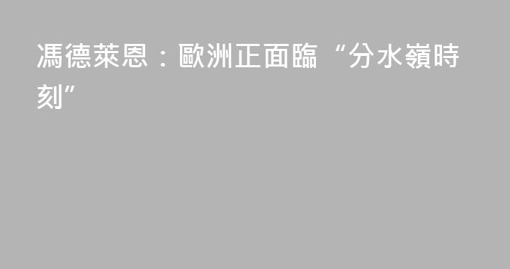 馮德萊恩：歐洲正面臨“分水嶺時刻”