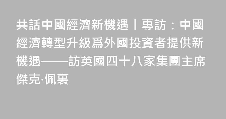共話中國經濟新機遇丨專訪：中國經濟轉型升級爲外國投資者提供新機遇——訪英國四十八家集團主席傑克·佩裏