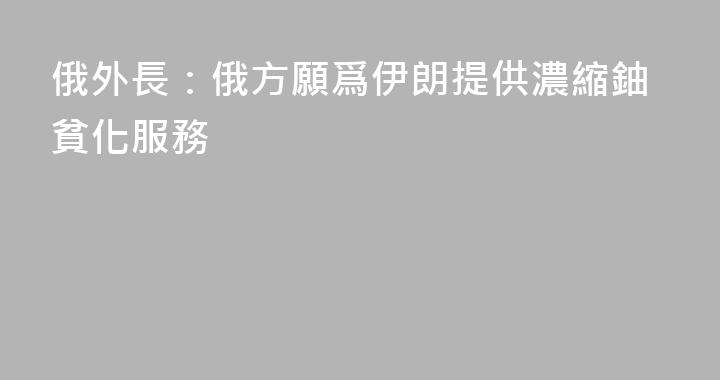 俄外長：俄方願爲伊朗提供濃縮鈾貧化服務