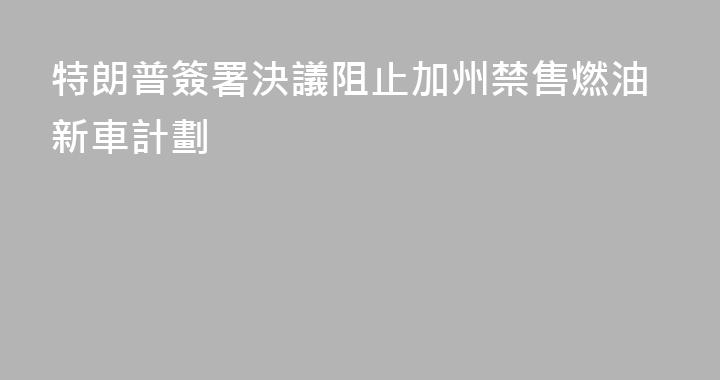 特朗普簽署決議阻止加州禁售燃油新車計劃