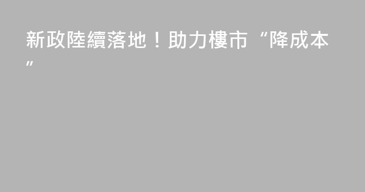 新政陸續落地！助力樓市“降成本”