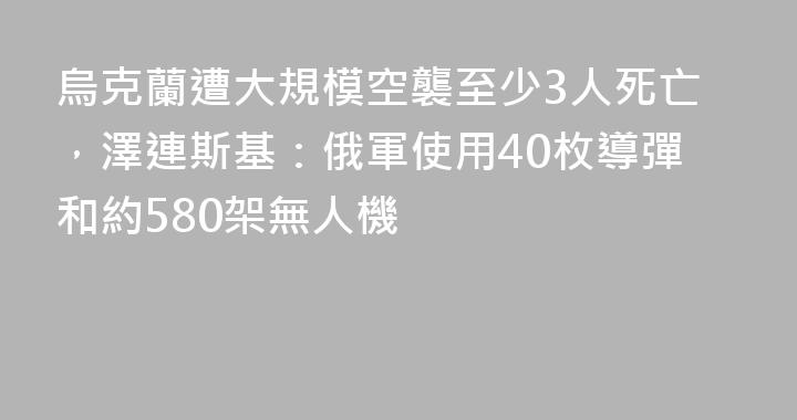 烏克蘭遭大規模空襲至少3人死亡，澤連斯基：俄軍使用40枚導彈和約580架無人機