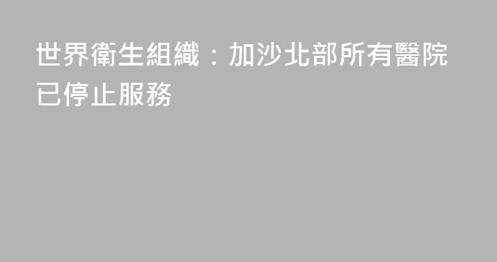 世界衛生組織：加沙北部所有醫院已停止服務