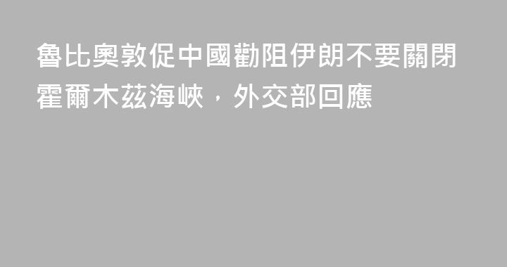 魯比奧敦促中國勸阻伊朗不要關閉霍爾木茲海峽，外交部回應