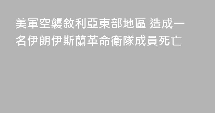 美軍空襲敘利亞東部地區 造成一名伊朗伊斯蘭革命衛隊成員死亡
